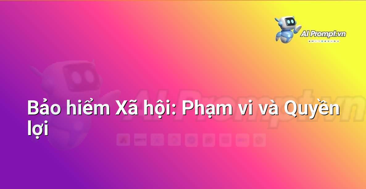 Prompt: Bảo hiểm Xã hội: Phạm vi và Quyền lợi – Hỗ trợ Tư pháp & Pháp lý – AI Pháp lý & Hành chính