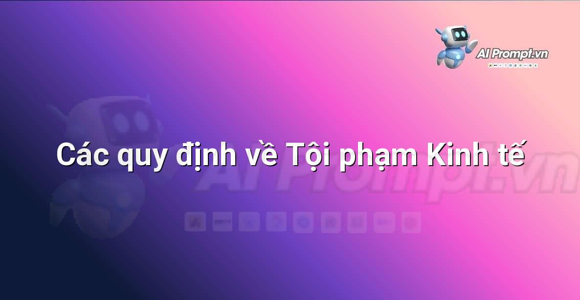 Prompt: Các quy định về Tội phạm Kinh tế – Hỗ trợ Tư pháp & Pháp lý – AI Pháp lý & Hành chính