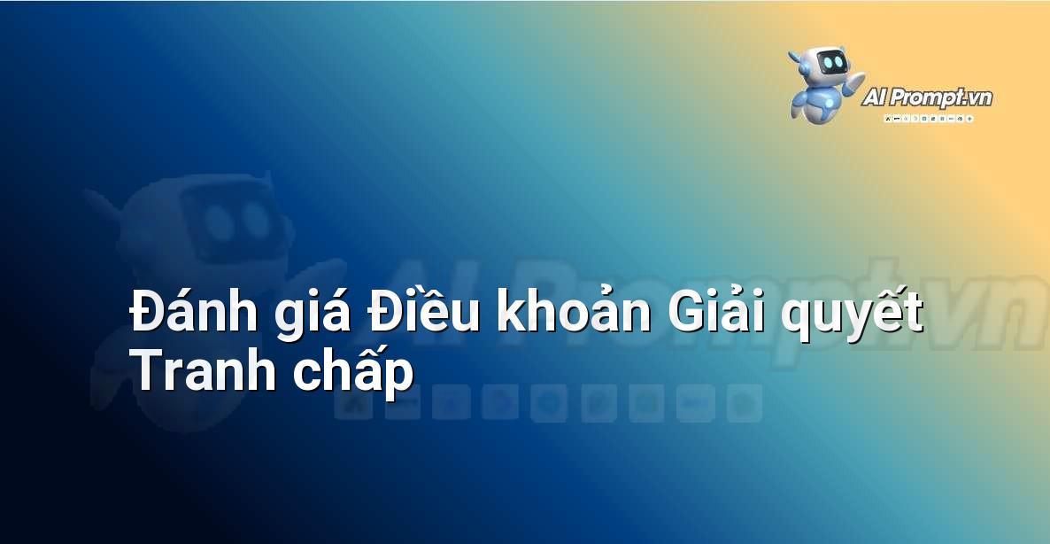 Prompt: Đánh giá Điều khoản Giải quyết Tranh chấp – Phân tích Hợp đồng Thông minh – AI Pháp lý & Hành chính