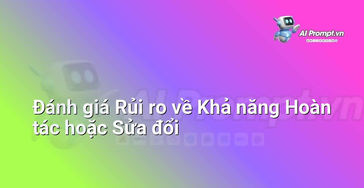 Prompt: Đánh giá Rủi ro về Khả năng Hoàn tác hoặc Sửa đổi – Phân tích Hợp đồng Thông minh – AI Pháp lý & Hành chính