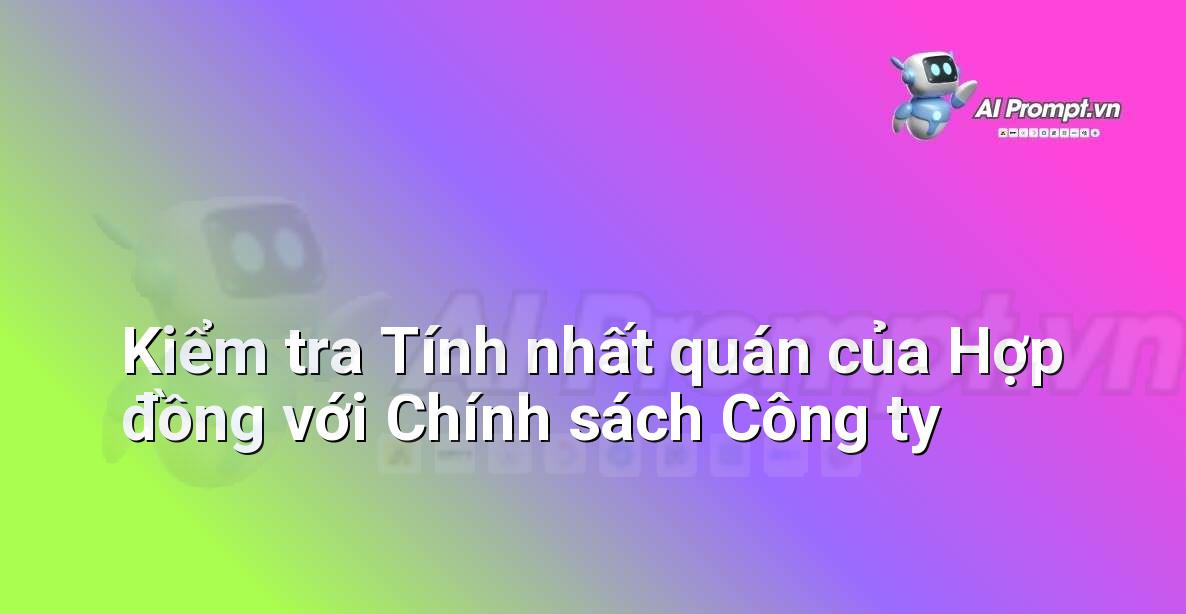 Prompt: Kiểm tra Tính nhất quán của Hợp đồng với Chính sách Công ty – Phân tích Hợp đồng Thông minh – AI Pháp lý & Hành chính