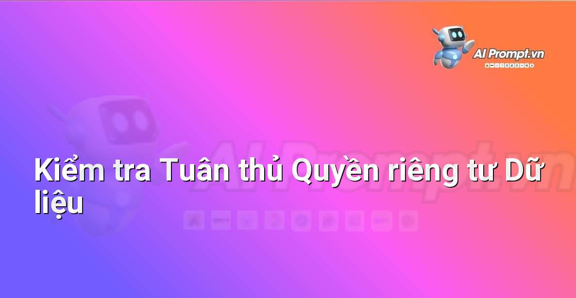 Prompt: Kiểm tra Tuân thủ Quyền riêng tư Dữ liệu – Phân tích Hợp đồng Thông minh – AI Pháp lý & Hành chính