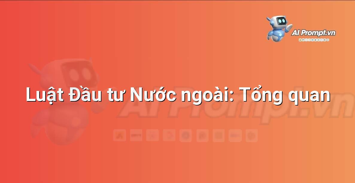 Prompt: Luật Đầu tư Nước ngoài: Tổng quan – Hỗ trợ Tư pháp & Pháp lý – AI Pháp lý & Hành chính