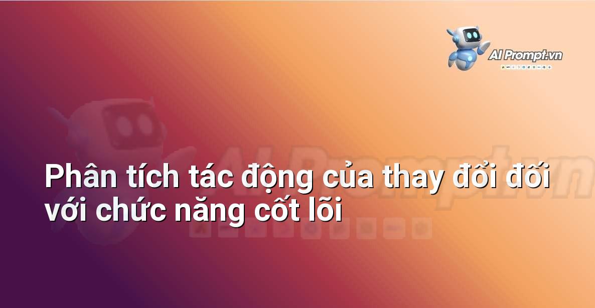 Prompt: Phân tích tác động của thay đổi đối với chức năng cốt lõi – Phân tích Hợp đồng Thông minh – AI Pháp lý & Hành chính