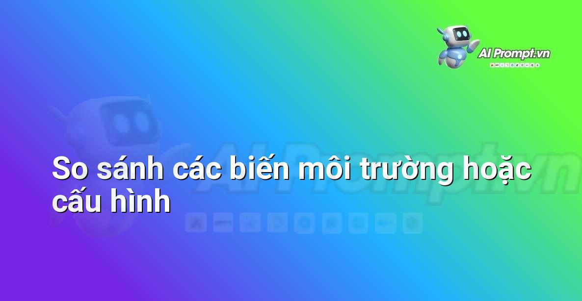 Prompt: So sánh các biến môi trường hoặc cấu hình – Phân tích Hợp đồng Thông minh – AI Pháp lý & Hành chính