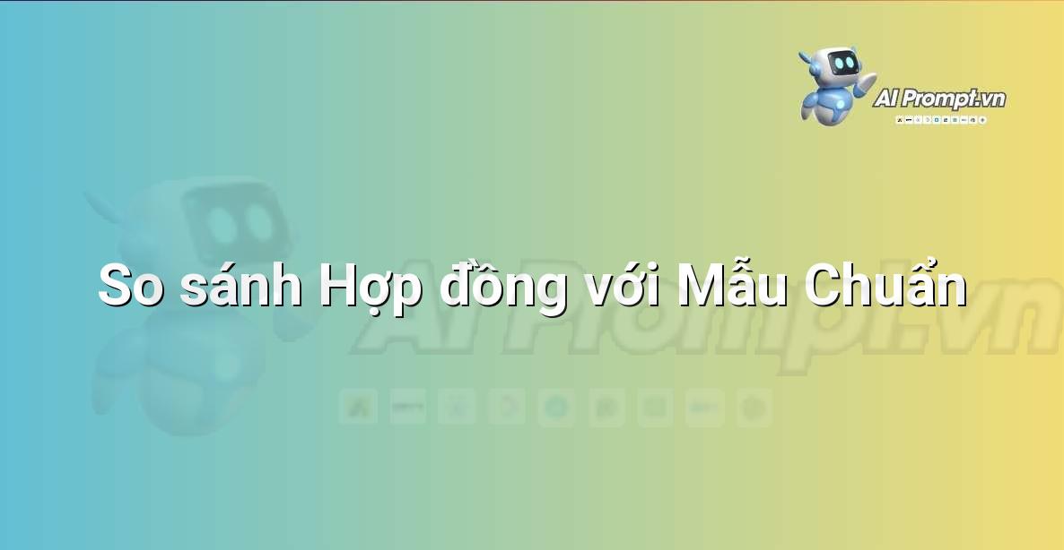 Prompt: So sánh Hợp đồng với Mẫu Chuẩn – Phân tích Hợp đồng Thông minh – AI Pháp lý & Hành chính