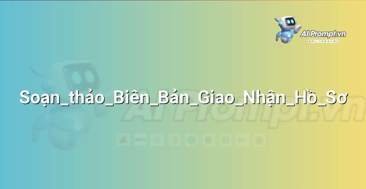 Prompt: Soạn_thảo_Biên_Bản_Giao_Nhận_Hồ_Sơ – Hỗ trợ Tư pháp & Pháp lý – AI Pháp lý & Hành chính