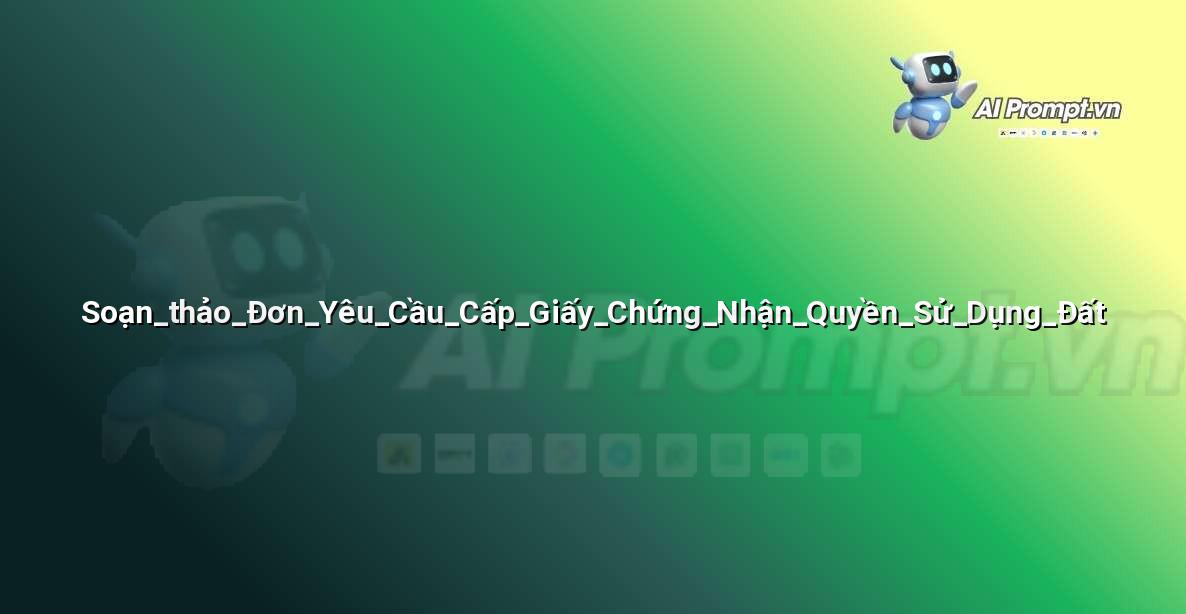 Prompt: Soạn_thảo_Đơn_Yêu_Cầu_Cấp_Giấy_Chứng_Nhận_Quyền_Sử_Dụng_Đất – Hỗ trợ Tư pháp & Pháp lý – AI Pháp lý & Hành chính