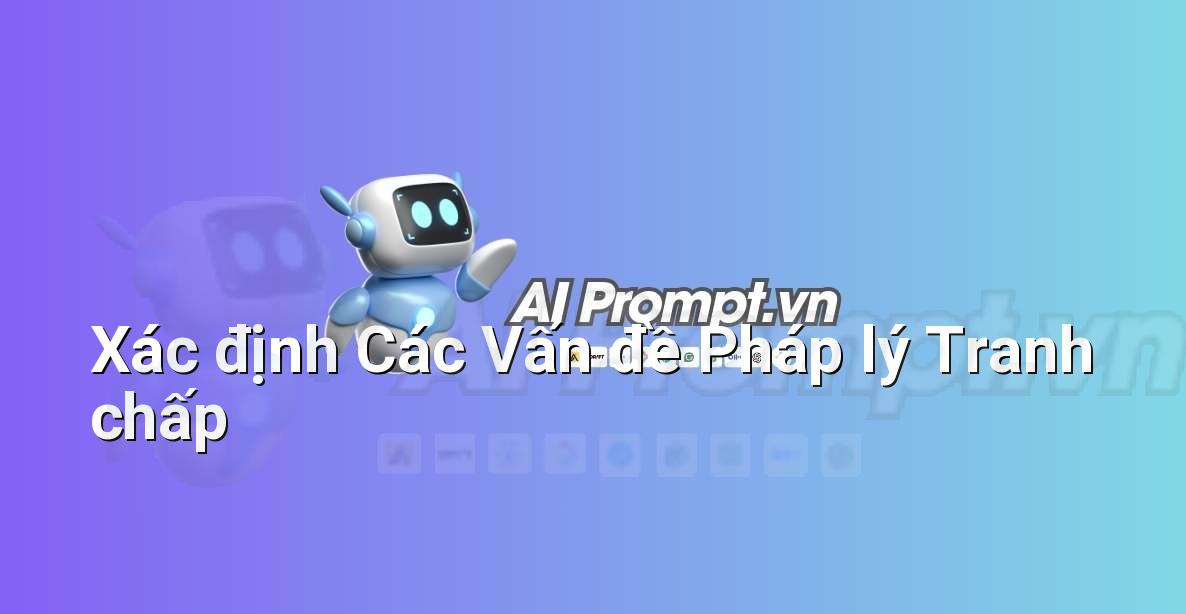 Prompt: Xác định Các Vấn đề Pháp lý Tranh chấp – Hỗ trợ Tư pháp & Pháp lý – AI Pháp lý & Hành chính
