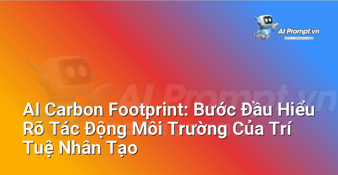 AI Carbon Footprint: Bước Đầu Hiểu Rõ Tác Động Môi Trường Của Trí Tuệ Nhân Tạo