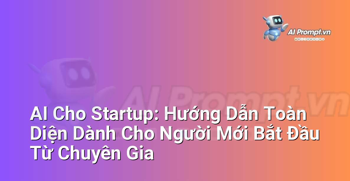 AI Cho Startup: Hướng Dẫn Toàn Diện Dành Cho Người Mới Bắt Đầu Từ Chuyên Gia