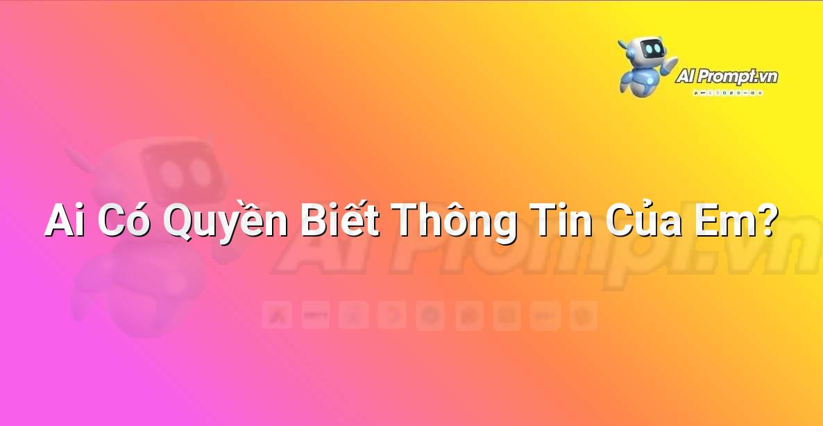 Prompt: Ai Có Quyền Biết Thông Tin Của Em? – Đạo đức AI cho trẻ em – AI Kids
