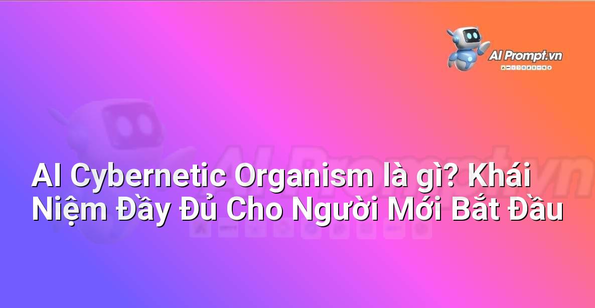 AI Cybernetic Organism là gì? Khái Niệm Đầy Đủ Cho Người Mới Bắt Đầu