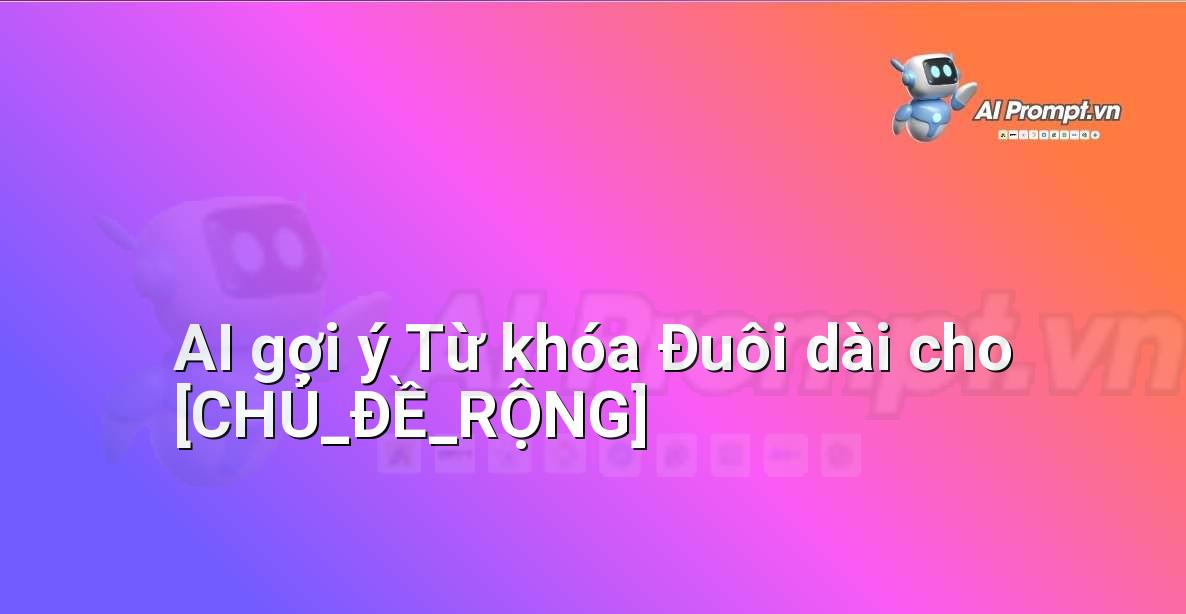 Prompt: AI gợi ý Từ khóa Đuôi dài cho [CHỦ_ĐỀ_RỘNG] – Phân tích Từ khóa Thông minh – AI SEO Optimization