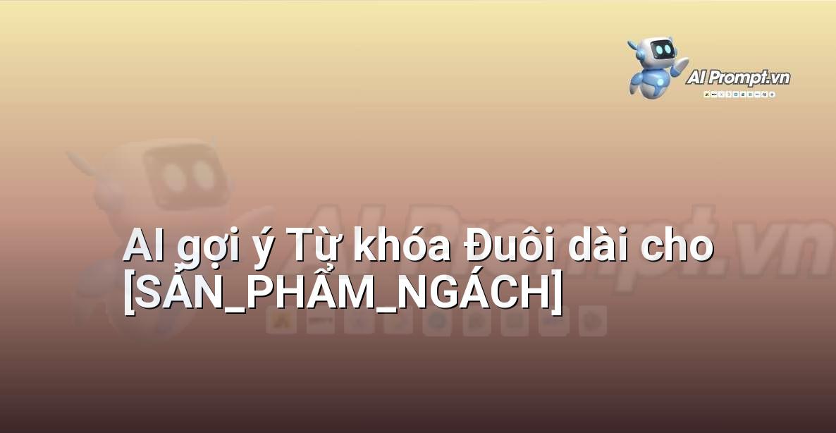 Prompt: AI gợi ý Từ khóa Đuôi dài cho [SẢN_PHẨM_NGÁCH] – Phân tích Từ khóa Thông minh – AI SEO Optimization