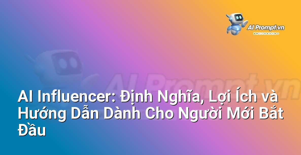 AI Influencer: Định Nghĩa, Lợi Ích và Hướng Dẫn Dành Cho Người Mới Bắt Đầu