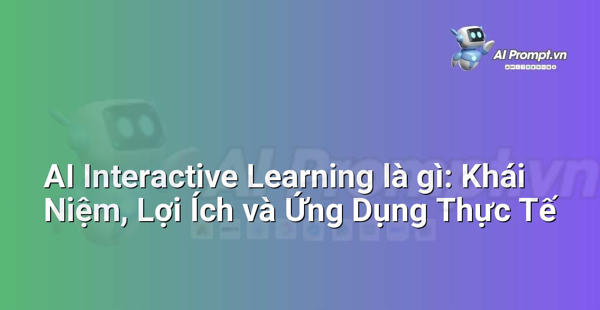 AI Interactive Learning là gì: Khái Niệm, Lợi Ích và Ứng Dụng Thực Tế