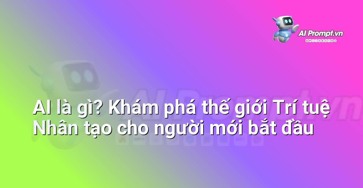 AI là gì? Khám phá thế giới Trí tuệ Nhân tạo cho người mới bắt đầu