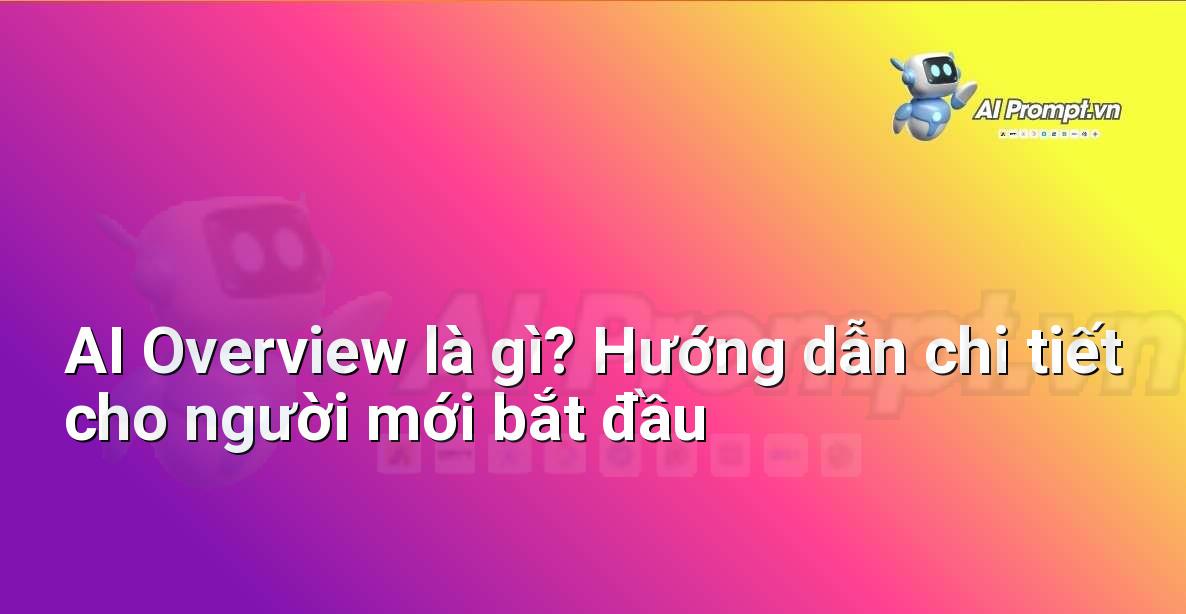 AI Overview là gì? Hướng dẫn chi tiết cho người mới bắt đầu