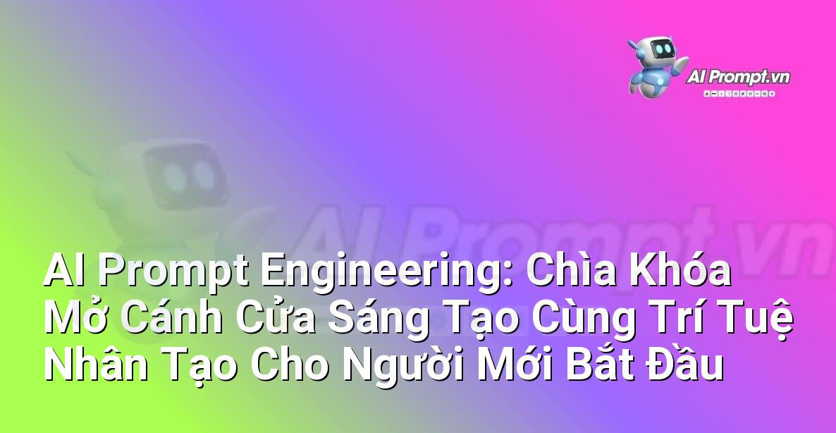 AI Prompt Engineering: Chìa Khóa Mở Cánh Cửa Sáng Tạo Cùng Trí Tuệ Nhân Tạo Cho Người Mới Bắt Đầu