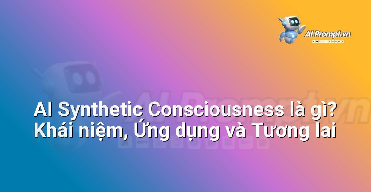 AI Synthetic Consciousness là gì? Khái niệm, Ứng dụng và Tương lai