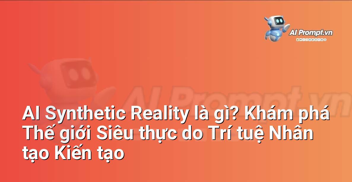 AI Synthetic Reality là gì? Khám phá Thế giới Siêu thực do Trí tuệ Nhân tạo Kiến tạo