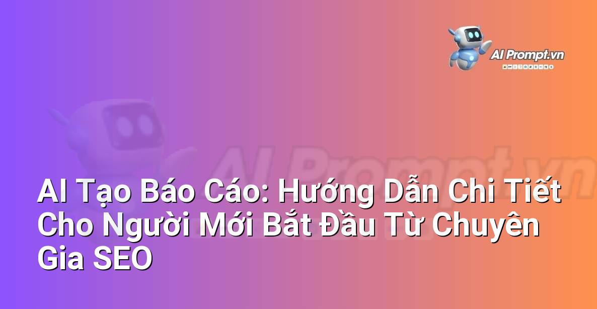 AI Tạo Báo Cáo: Hướng Dẫn Chi Tiết Cho Người Mới Bắt Đầu Từ Chuyên Gia SEO