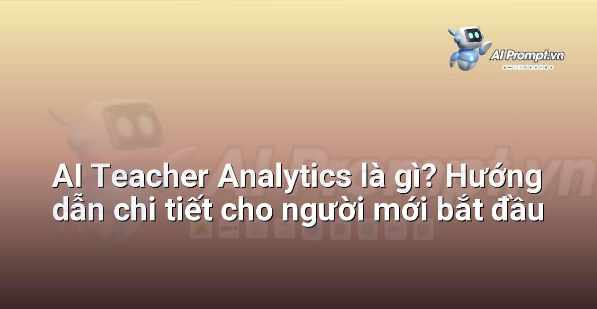 AI Teacher Analytics là gì? Hướng dẫn chi tiết cho người mới bắt đầu