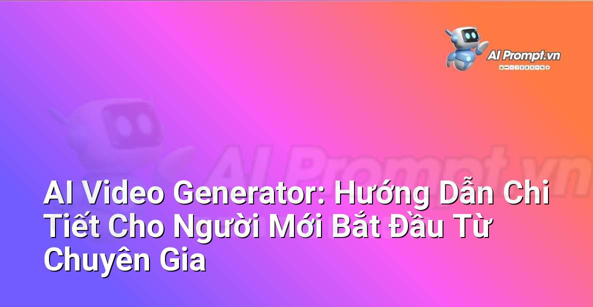 AI Video Generator: Hướng Dẫn Chi Tiết Cho Người Mới Bắt Đầu Từ Chuyên Gia