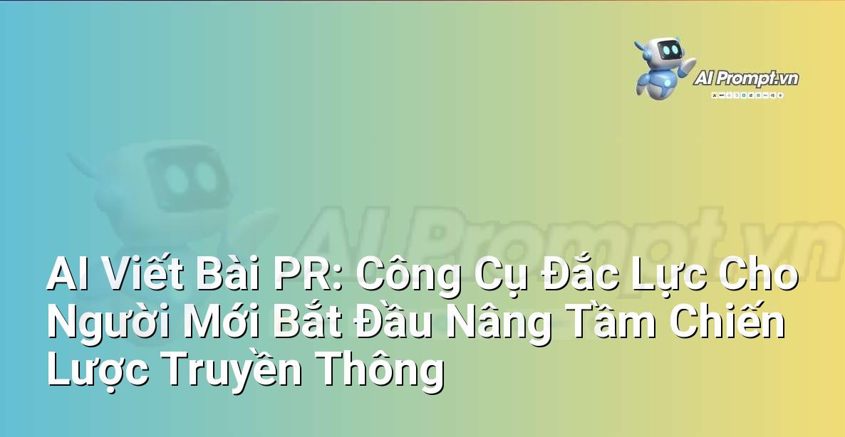 AI Viết Bài PR: Công Cụ Đắc Lực Cho Người Mới Bắt Đầu Nâng Tầm Chiến Lược Truyền Thông