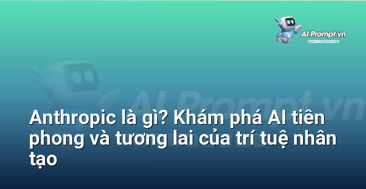 Anthropic là gì? Khám phá AI tiên phong và tương lai của trí tuệ nhân tạo