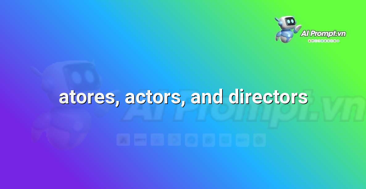 Prompt: atores, actors, and directors – Chỉnh sửa và Tối ưu Nội dung – AI Writing