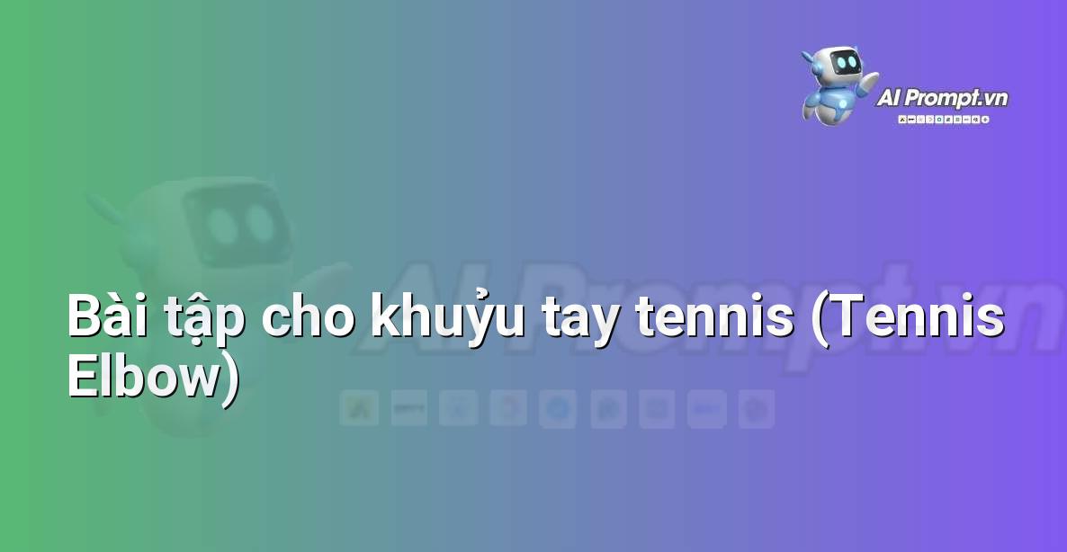 Prompt: Bài tập cho khuỷu tay tennis (Tennis Elbow) – Quản lý sức khỏe và phòng ngừa chấn thương – AI Fitness