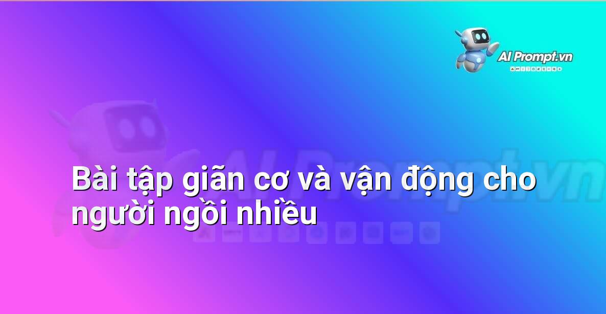 Prompt: Bài tập giãn cơ và vận động cho người ngồi nhiều – Quản lý sức khỏe và phòng ngừa chấn thương – AI Fitness
