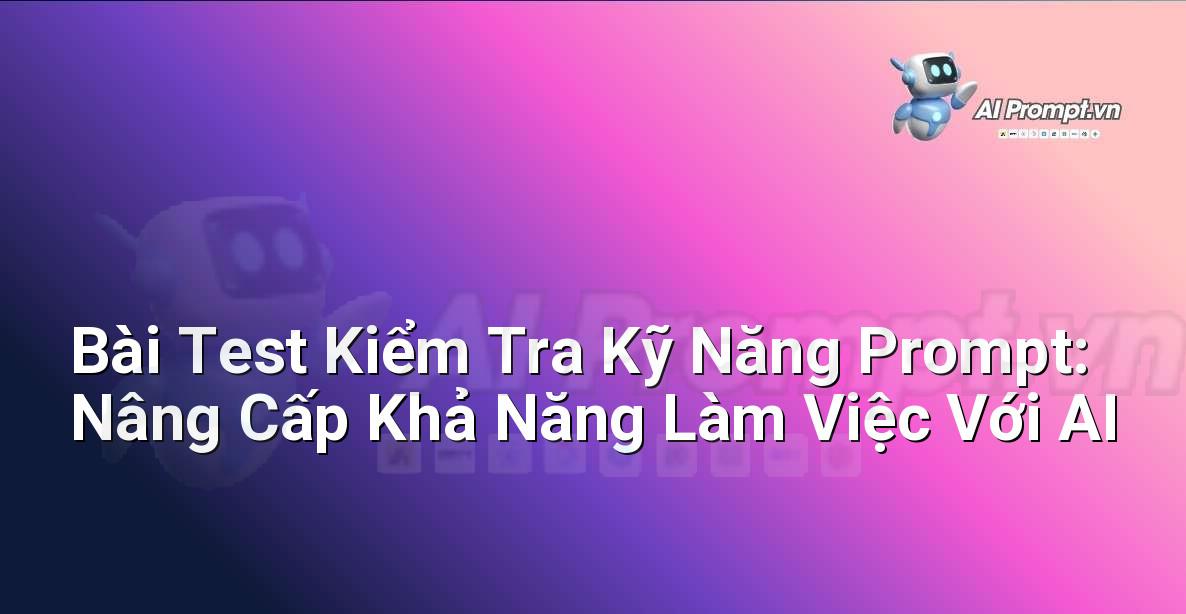 Bài Test Kiểm Tra Kỹ Năng Prompt: Nâng Cấp Khả Năng Làm Việc Với AI