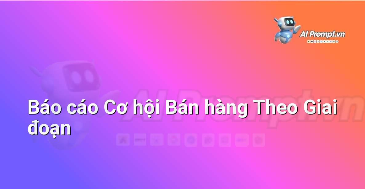 Prompt: Báo cáo Cơ hội Bán hàng Theo Giai đoạn – Phân tích và Báo cáo – AI Sales Assistant