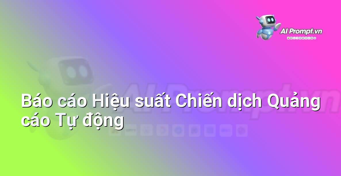 Prompt: Báo cáo Hiệu suất Chiến dịch Quảng cáo Tự động – Phân tích Dữ liệu và Báo cáo AI – AI Marketing