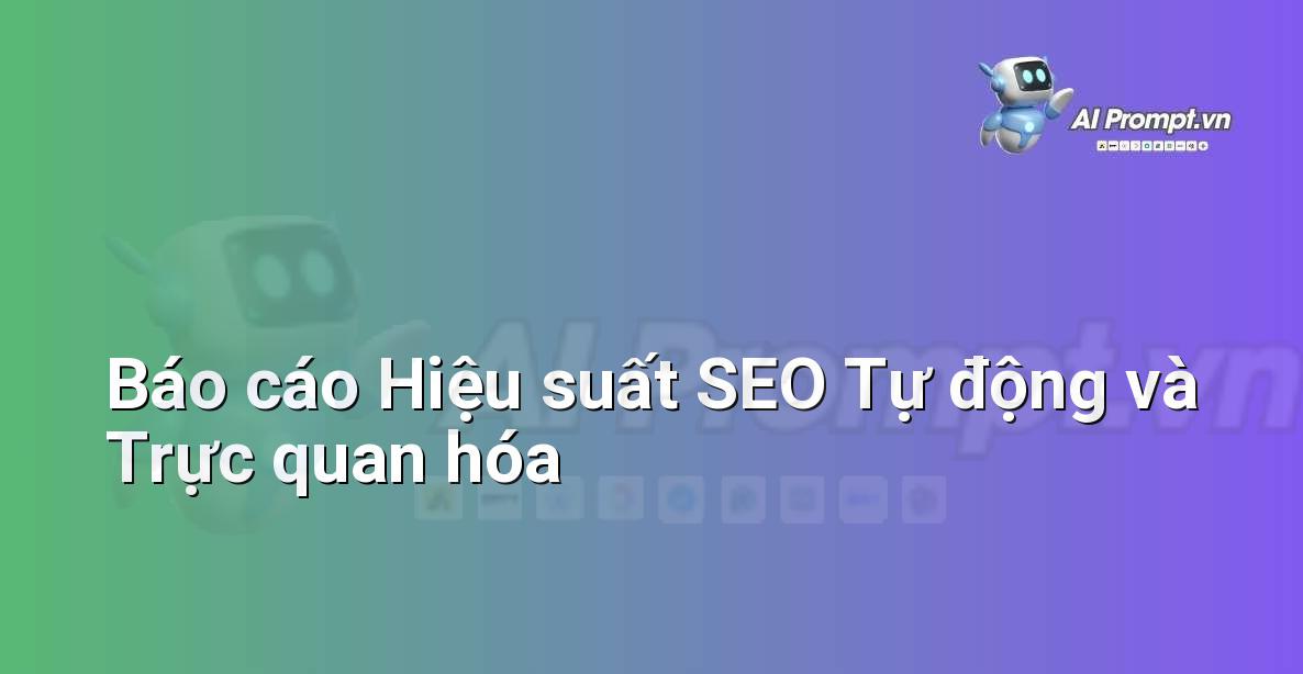 Prompt: Báo cáo Hiệu suất SEO Tự động và Trực quan hóa – Phân tích Dữ liệu và Báo cáo AI – AI Marketing