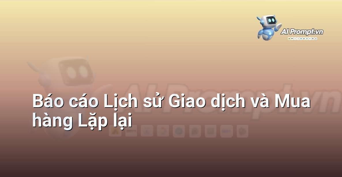 Prompt: Báo cáo Lịch sử Giao dịch và Mua hàng Lặp lại – Phân tích và Báo cáo – AI Sales Assistant