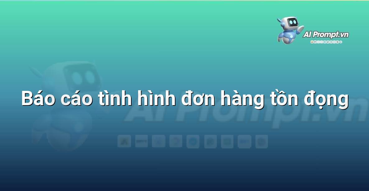 Prompt: Báo cáo tình hình đơn hàng tồn đọng – Phân tích và Báo cáo – AI Sales Assistant