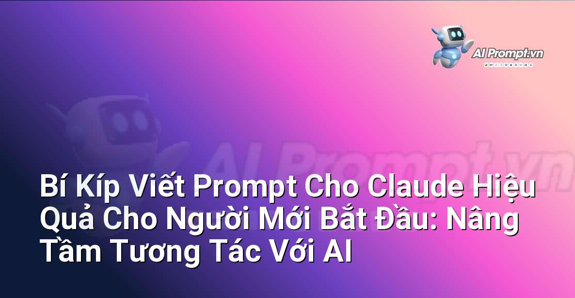 Bí Kíp Viết Prompt Cho Claude Hiệu Quả Cho Người Mới Bắt Đầu: Nâng Tầm Tương Tác Với AI
