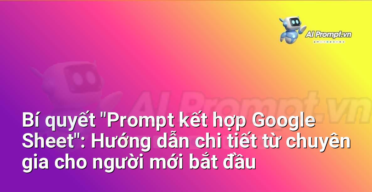 Bí quyết “Prompt kết hợp Google Sheet”: Hướng dẫn chi tiết từ chuyên gia cho người mới bắt đầu