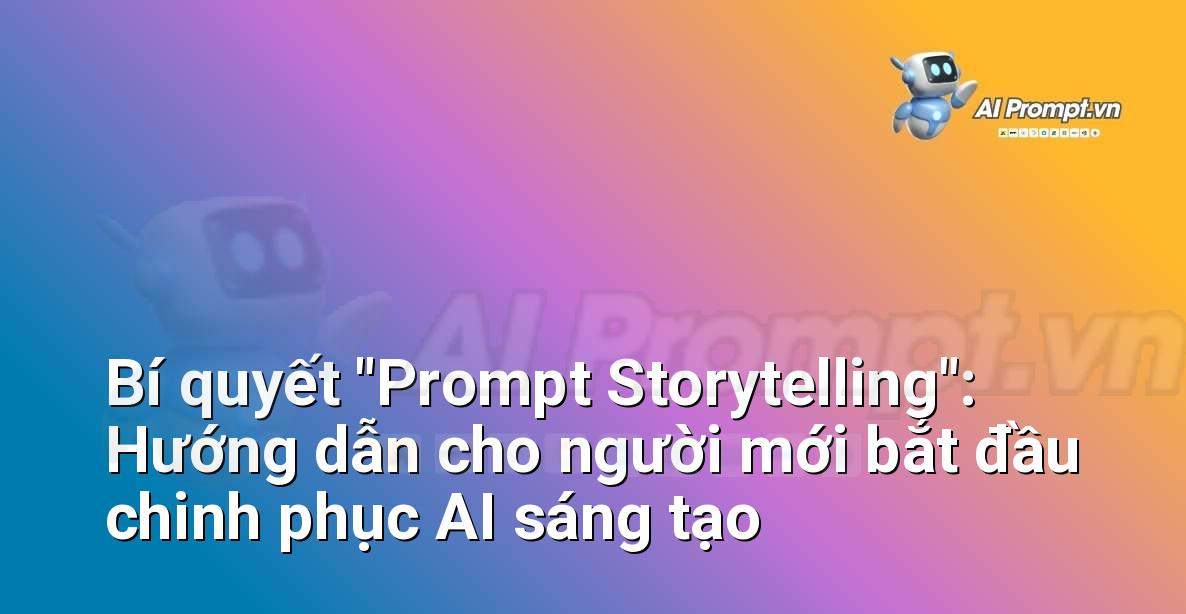 Bí quyết “Prompt Storytelling”: Hướng dẫn cho người mới bắt đầu chinh phục AI sáng tạo
