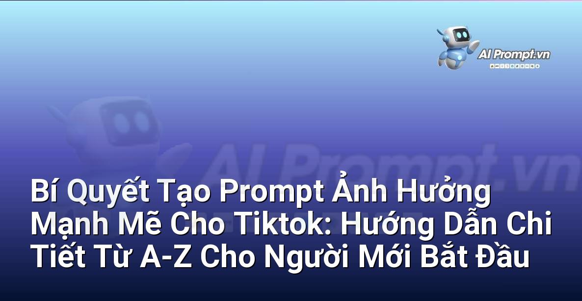 Bí Quyết Tạo Prompt Ảnh Hưởng Mạnh Mẽ Cho Tiktok: Hướng Dẫn Chi Tiết Từ A-Z Cho Người Mới Bắt Đầu