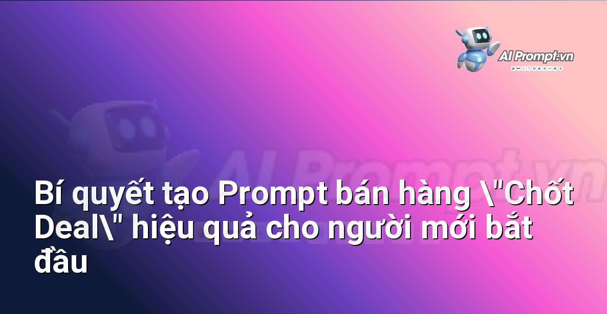 Bí quyết tạo Prompt bán hàng “Chốt Deal” hiệu quả cho người mới bắt đầu