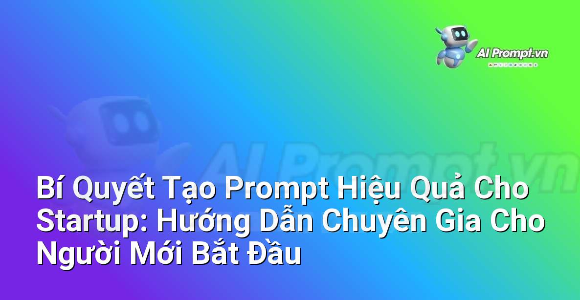 Bí Quyết Tạo Prompt Hiệu Quả Cho Startup: Hướng Dẫn Chuyên Gia Cho Người Mới Bắt Đầu