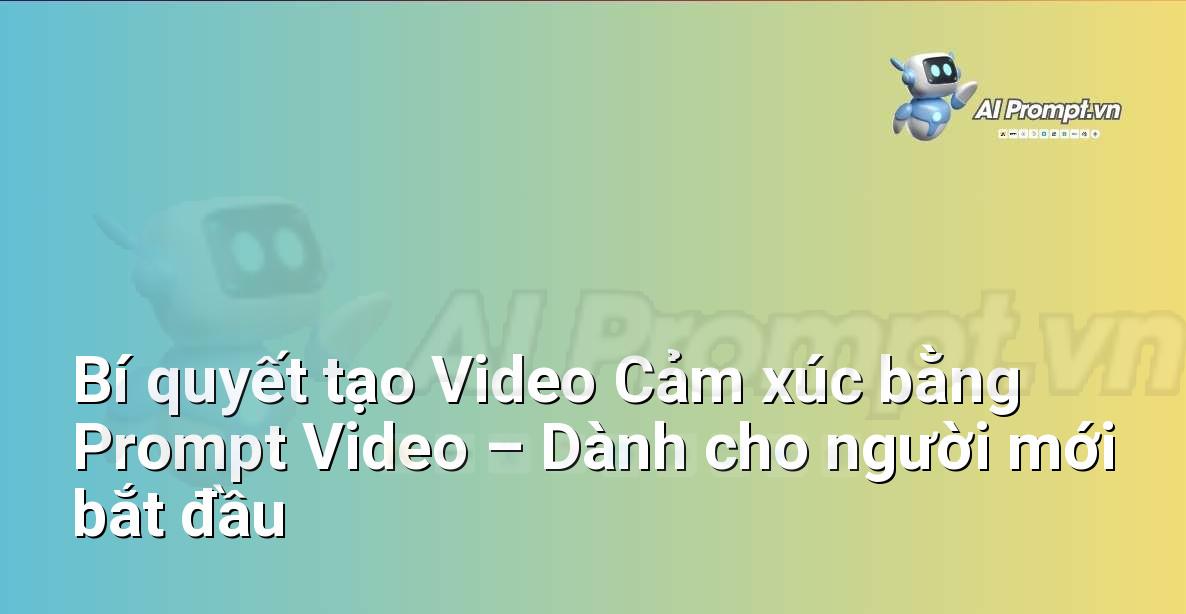 Bí quyết tạo Video Cảm xúc bằng Prompt Video – Dành cho người mới bắt đầu