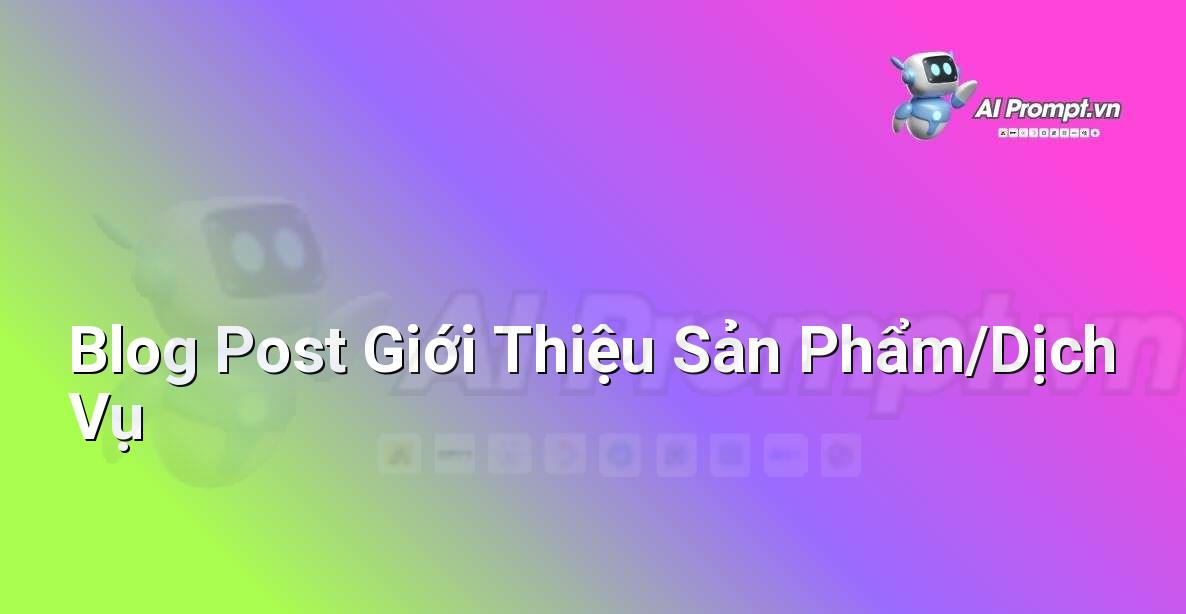 Prompt: Blog Post Giới Thiệu Sản Phẩm/Dịch Vụ – Viết Nội dung Tự động – AI Writing