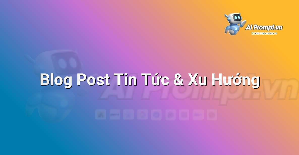 Prompt: Blog Post Tin Tức & Xu Hướng – Viết Nội dung Tự động – AI Writing
