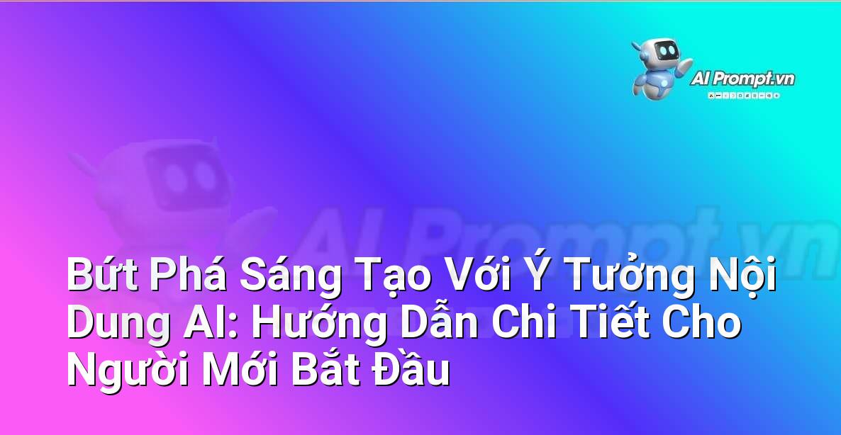 Bứt Phá Sáng Tạo Với Ý Tưởng Nội Dung AI: Hướng Dẫn Chi Tiết Cho Người Mới Bắt Đầu